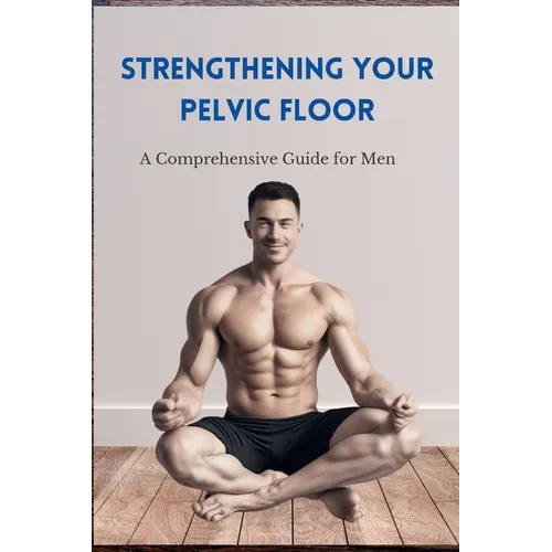 Strengthening Your Pelvic Floor: A Comprehensive Guide for Men