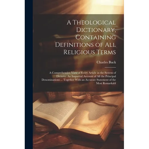 A Theological Dictionary, Containing Definitions of All Religious Terms: A Comprehensive View of Every Article in the System of Divinity: An Impartial