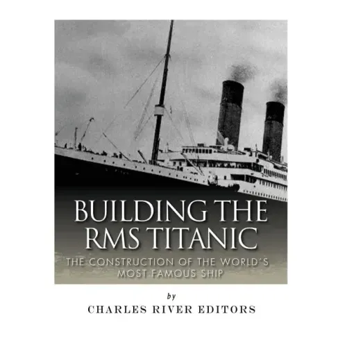Building the RMS Titanic: The Construction of the World's Most Famous Ship