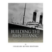 Building the RMS Titanic: The Construction of the World's Most Famous Ship