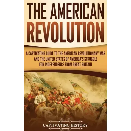 The American Revolution: A Captivating Guide to the American Revolutionary War and the United States of America's Struggle for Independence fro