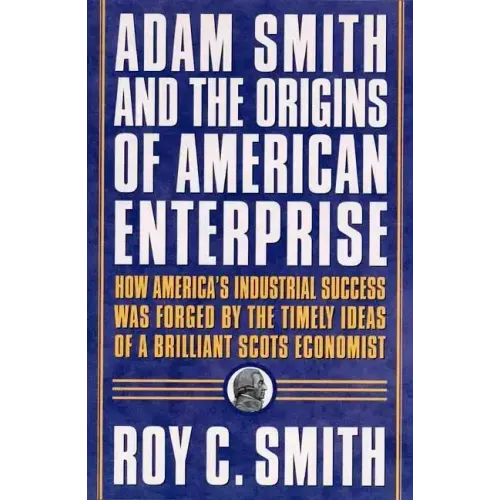 Adam Smith and the Origins of American Enterprise: How the Founding Fathers Turned to a Great Economist's Writings and Created the American Economy