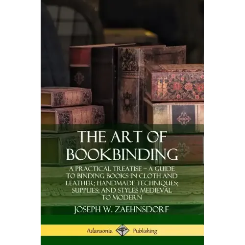 The Art of Bookbinding: A Practical Treatise - A Guide to Binding Books in Cloth and Leather; Handmade Techniques; Supplies; and Styles Medieval to Mo