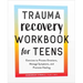 Trauma Recovery Workbook for Teens: Exercises to Process Emotions, Manage Symptoms and Promote Healing