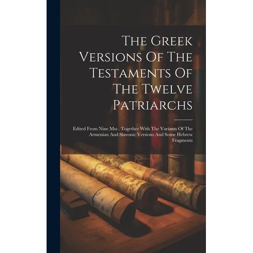 The Greek Versions Of The Testaments Of The Twelve Patriarchs: Edited From Nine Mss . Together With The Variants Of The Armenian And Slavonic Versions