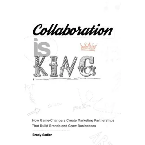 Collaboration is King: How Game-Changers Create Marketing Partnerships That Build Brands and Grow Businesses