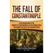 The Fall of Constantinople: A Captivating Guide to the Conquest of Constantinople by the Ottoman Turks that Marked the end of the Byzantine Empire