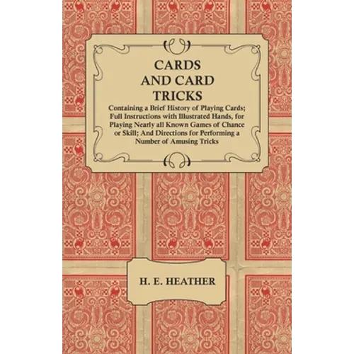 Cards and Card Tricks, Containing a Brief History of Playing Cards: Full Instructions with Illustrated Hands, for Playing Nearly all Known Games of Ch