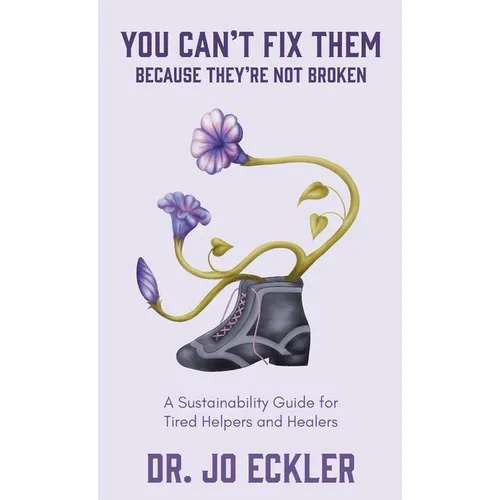 You Can't Fix Them--Because They're Not Broken: A Sustainability Guide for Tired Helpers and Healers