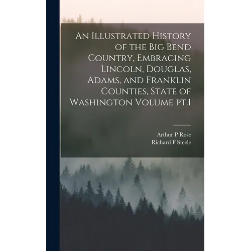 An Illustrated History of the Big Bend Country, Embracing Lincoln, Douglas, Adams, and Franklin Counties, State of Washington Volume pt.1