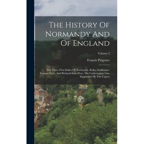 The History Of Normandy And Of England: The Three First Dukes Of Normandy, Rollo, Guillaume-longue-épée, And Richard-sans-peur, The Carlovingian Line