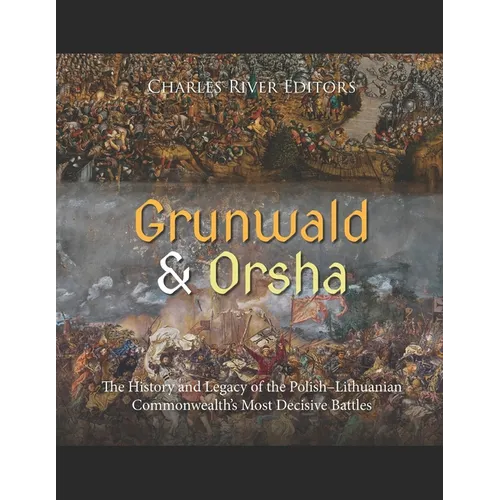 Grunwald and Orsha: The History and Legacy of the Polish-Lithuanian Commonwealth's Most Decisive Battles