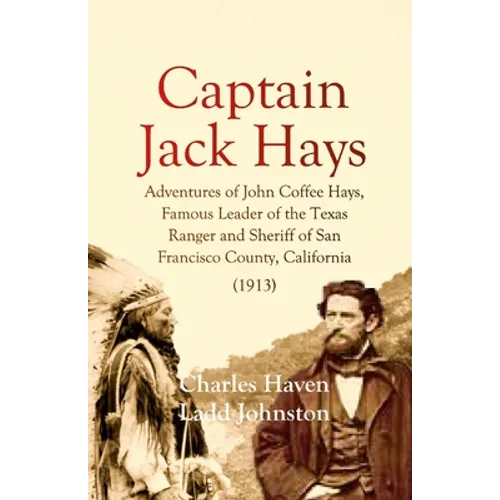 Captain Jack Hays: Adventures of John Coffee Hays, Famous Leader of the Texas Ranger and Sheriff of San Francisco County, California