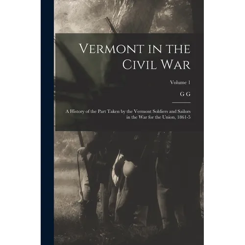Vermont in the Civil War: A History of the Part Taken by the Vermont Soldiers and Sailors in the war for the Union, 1861-5; Volume 1