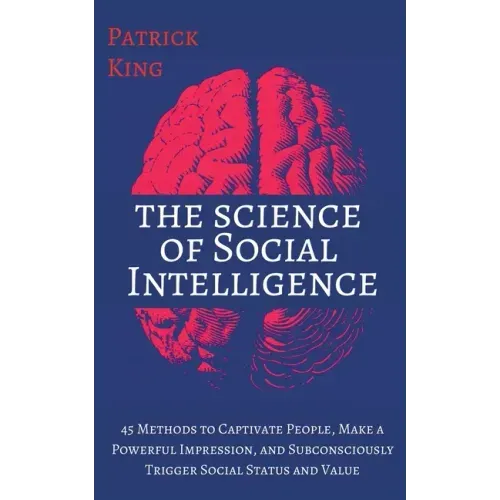 The Science of Social Intelligence: 45 Methods to Captivate People, Make a Powerful Impression, and Subconsciously Trigger Social Status and Value