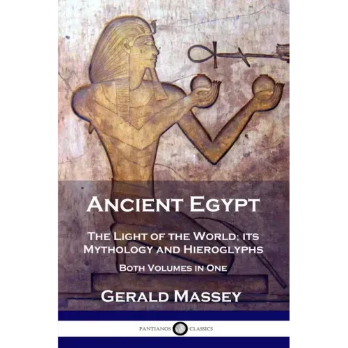 Ancient Egypt: The Light of the World; its Mythology and Hieroglyphs - Both Volumes in One