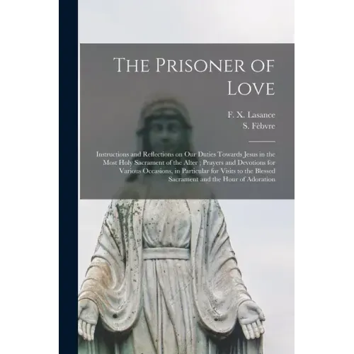The Prisoner of Love: Instructions and Reflections on Our Duties Towards Jesus in the Most Holy Sacrament of the Alter; Prayers and Devotion