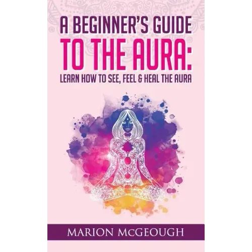 A Beginner's Guide to The Aura: Learn How to See, Feel & Heal The Aura