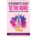 A Beginner's Guide to The Aura: Learn How to See, Feel & Heal The Aura