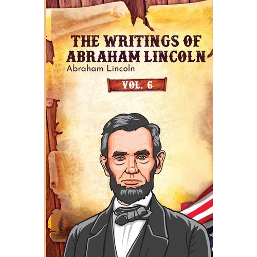 The Writings of Abraham Lincoln: Vol. 6