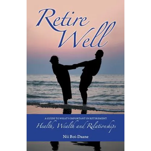 Retire Well: A Guide to What's Important in Retirement: Health, Wealth and Relationships