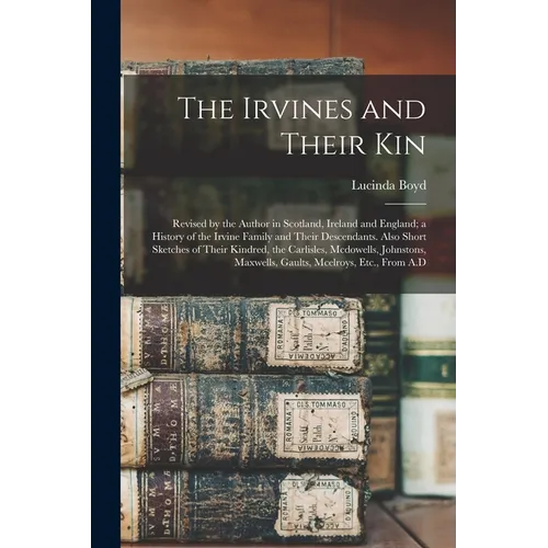 The Irvines and Their Kin: Revised by the Author in Scotland, Ireland and England; a History of the Irvine Family and Their Descendants. Also Short Sk