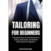 Tailoring For Beginners: Complete Step-by-Step Blueprint to Sewing, Alterations, and Garment Construction for Beginner