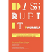 The Disrupt-It-Yourself: Eight Ways to Hack a Better Business-Before the Competition Does (Special)