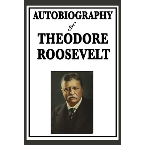 Autobiography of Theodore Roosevelt: The Life, Leadership, and Strenuous Times of America's Twenty-Sixth President