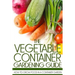 The Vegetable Container Gardening Guide: How to Grow Food in a Container Garden