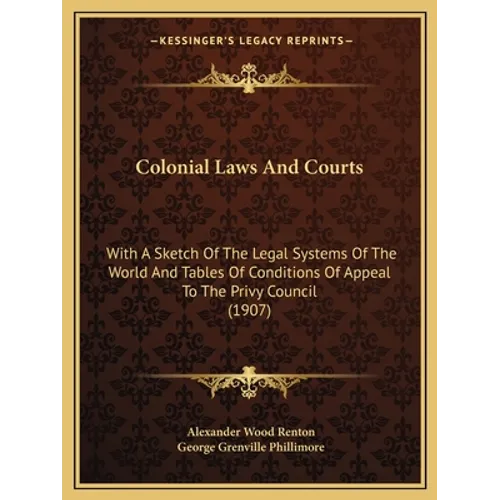 Colonial Laws And Courts: With A Sketch Of The Legal Systems Of The World And Tables Of Conditions Of Appeal To The Privy Council (1907)
