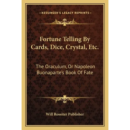 Fortune Telling By Cards, Dice, Crystal, Etc.: The Oraculum, Or Napoleon Buonaparte's Book Of Fate