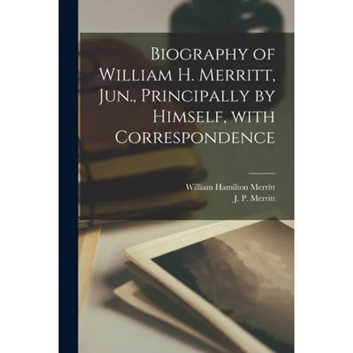 Biography of William H. Merritt, Jun., Principally by Himself, With Correspondence [microform]