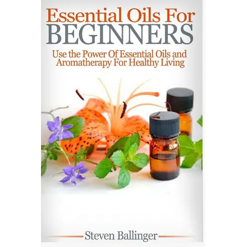 Essential Oils For Beginners: Use The Power Of Essential Oils & Aromatherapy For Healthy Living
