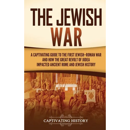 The Jewish War: A Captivating Guide to the First Jewish-Roman War and How the Great Revolt of Judea Impacted Ancient Rome and Jewish History