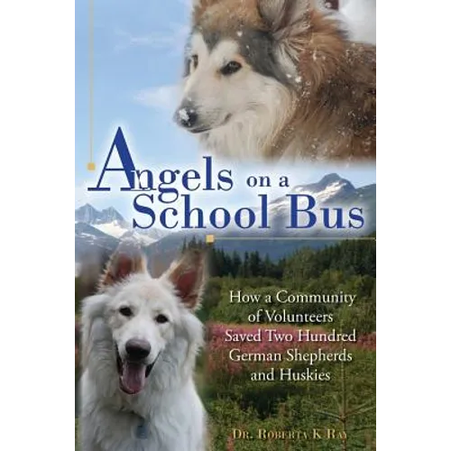 Angels on a School Bus: How a Community of Volunteers Saved Two Hundred German Shepherds and Huskies