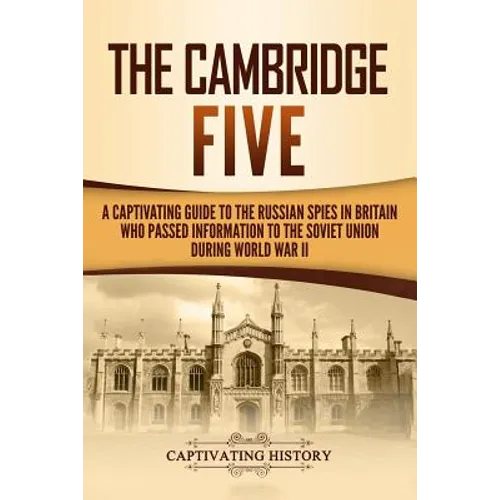 The Cambridge Five: A Captivating Guide to the Russian Spies in Britain Who Passed Information to the Soviet Union During World War II
