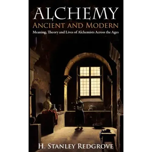 Alchemy: Ancient and Modern: Meaning, Theory and Lies of Alchemists Across the Ages