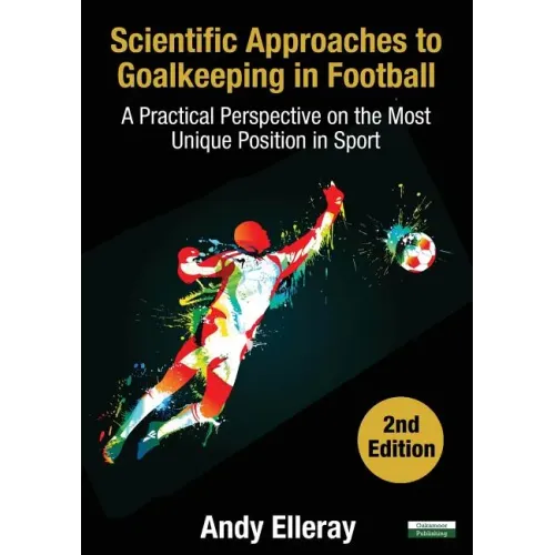 Scientific Approaches to Goalkeeping in Football: A Practical Perspective on the Most Unique Position in Sport [Second Edition]
