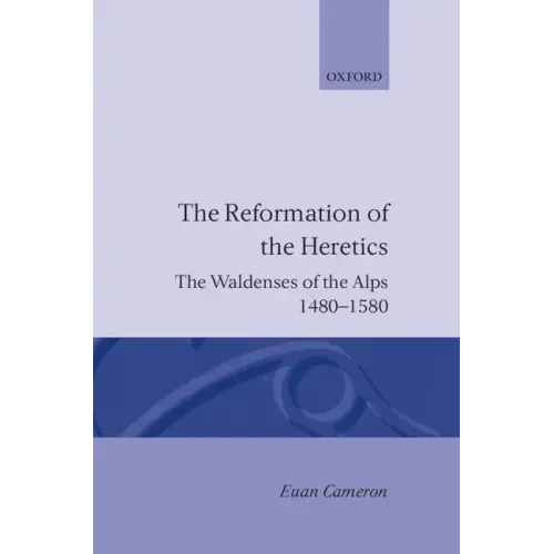 The Reformation of the Heretics: The Waldenses of the Alps, 1480-1580
