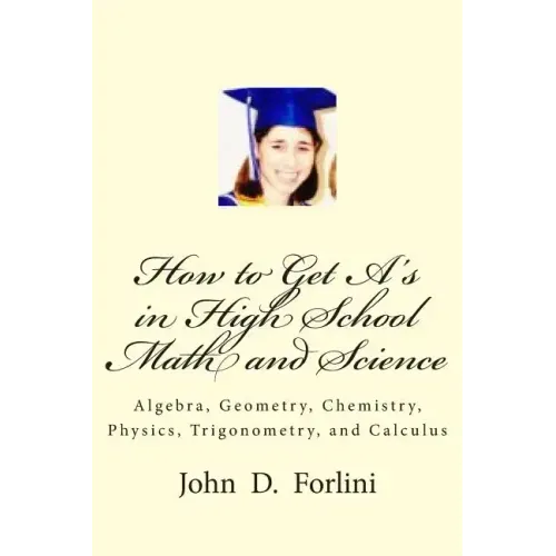 How to Get A's in High School Math and Science: Algebra, Geometry, Chemistry, Physics, Trigonometry, and Calculus