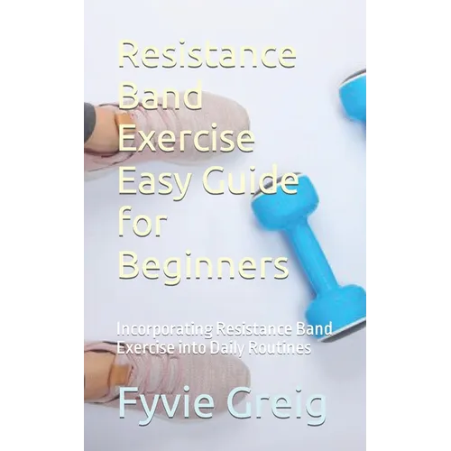 Resistance Band Exercise Easy Guide for Beginners: Incorporating Resistance Band Exercise into Daily Routines