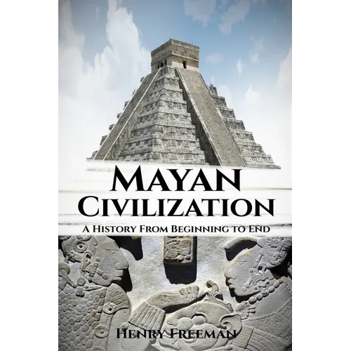 Mayan Civilization: A History From Beginning to End