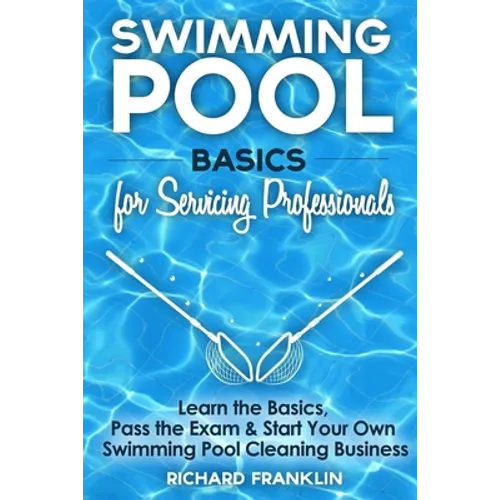 Swimming Pool Basics For Servicing Professionals: Learn The Basics, Pass The Exam & Start Your Own Swimming Pool Business