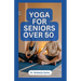 Yoga for Seniors Over 50: Easy Effective Stretching Exercises to do at Home