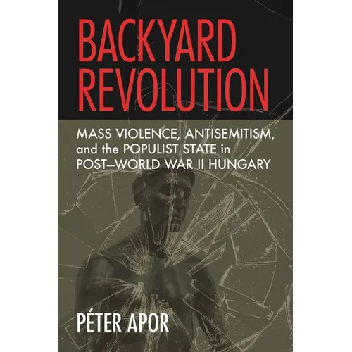 Backyard Revolution: Mass Violence, Antisemitism, and the Populist State in Post-World War II Hungary
