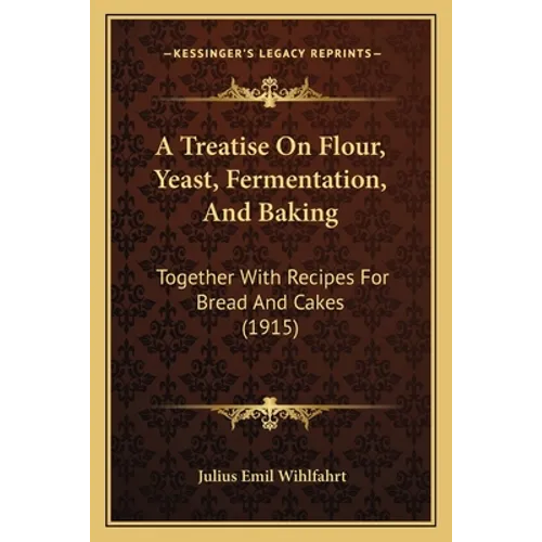 A Treatise On Flour, Yeast, Fermentation, And Baking: Together With Recipes For Bread And Cakes (1915)