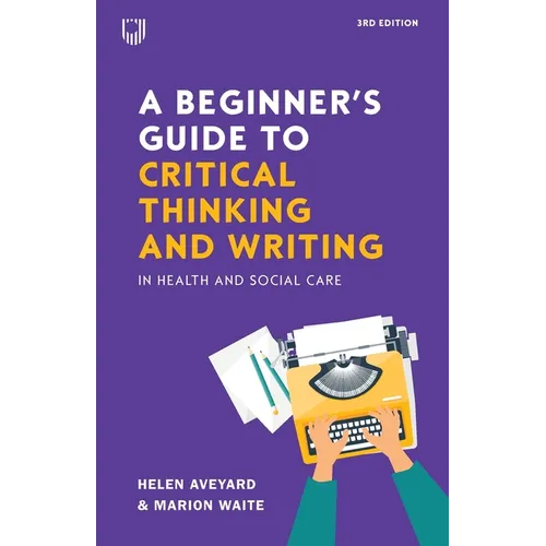 A Beginner's Guide to Critical Thinking and Writing in Health and Social Care