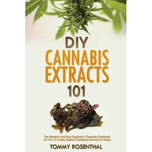 DIY Cannabis Extracts 101: The Essential And Easy Beginner's Cannabis Cookbook On How To Make Medical Marijuana Extracts At Home