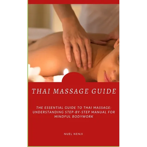 Thai Massage Guide: The Essential Guide To Thai Massage: Understanding Step-By-Step Manual For Mindful Bodywork
